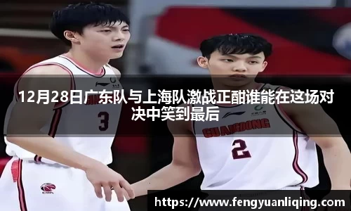 12月28日广东队与上海队激战正酣谁能在这场对决中笑到最后