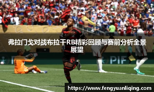 弗拉门戈对战布拉干RB精彩回顾与赛前分析全景展望