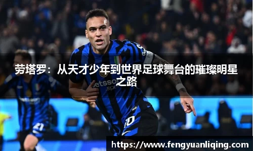劳塔罗：从天才少年到世界足球舞台的璀璨明星之路