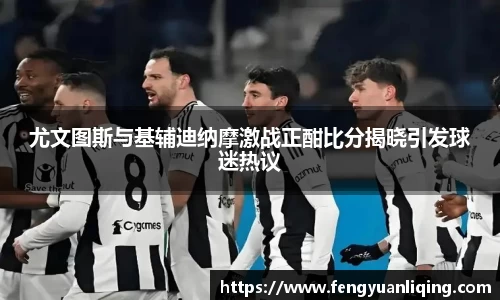 尤文图斯与基辅迪纳摩激战正酣比分揭晓引发球迷热议