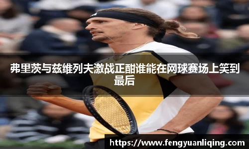 弗里茨与兹维列夫激战正酣谁能在网球赛场上笑到最后