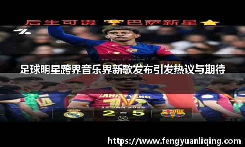 足球明星跨界音乐界新歌发布引发热议与期待