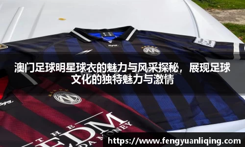 澳门足球明星球衣的魅力与风采探秘，展现足球文化的独特魅力与激情