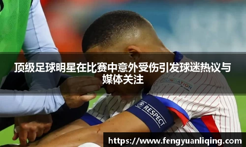 顶级足球明星在比赛中意外受伤引发球迷热议与媒体关注