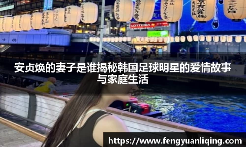安贞焕的妻子是谁揭秘韩国足球明星的爱情故事与家庭生活
