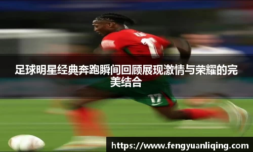 足球明星经典奔跑瞬间回顾展现激情与荣耀的完美结合