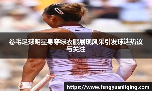 卷毛足球明星身穿绿衣服展现风采引发球迷热议与关注