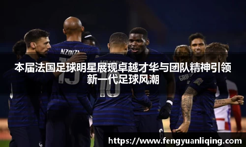 本届法国足球明星展现卓越才华与团队精神引领新一代足球风潮