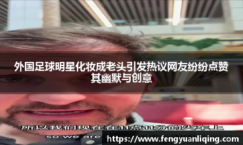 外国足球明星化妆成老头引发热议网友纷纷点赞其幽默与创意