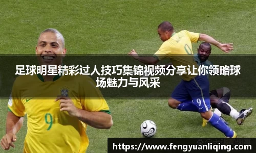 足球明星精彩过人技巧集锦视频分享让你领略球场魅力与风采