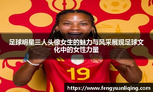 足球明星三人头像女生的魅力与风采展现足球文化中的女性力量